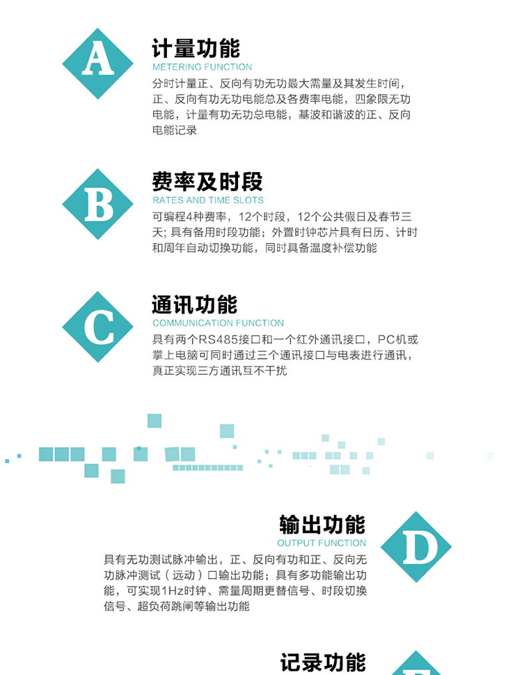 功能特點(diǎn)
  1）分時(shí)計(jì)量正、反向有功無(wú)功最大需量及其發(fā)生時(shí)間，正、反向有功無(wú)功電能總及各費(fèi)率電能，四象限無(wú)功電能，計(jì)量有功無(wú)功總電能，基波和諧波的正、反向電能記錄。
  2）可編程4種費(fèi)率，12個(gè)時(shí)段，12個(gè)公共假日及春節(jié)三天。
  3）具有備用時(shí)段功能。
   4）外置時(shí)鐘芯片具有日歷、計(jì)時(shí)和周年自動(dòng)切換功能，同時(shí)具備溫度補(bǔ)償功能。
5）寬溫大視角LCD顯示，具有參數(shù)自動(dòng)輪顯和按鍵顯示功能。
6）使用點(diǎn)陣液晶顯示，顯示的數(shù)據(jù)更直觀。
7）具有兩個(gè)RS485接口和一個(gè)紅外通訊接口，PC機(jī)或掌上電腦可同時(shí)通過(guò)三個(gè)通訊接口與電表進(jìn)行通訊，真正實(shí)現(xiàn)三方通訊互不干擾。