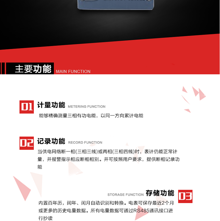 主要功能
1. 能夠精確測量三相有功電能，以同一方向累計電能。
2. 當供電網絡斷一相(三相三線)或兩相(三相四線)時，表計仍能正常計量，并報警指示相應斷相相別。并可按照用戶要求，提供斷相記錄功能。
3. 內置百年歷，閏年、閏月自動識別和轉換。電表可保存最近2個月或更多的歷史電量數據。所有電量數據可通過RS485通訊接口進行抄讀。
4. 具有一路調制型紅外通訊接口和一路完全隔離的RS485通訊接口，方便現場維護和遠程數據采集。